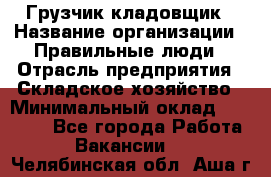 Грузчик-кладовщик › Название организации ­ Правильные люди › Отрасль предприятия ­ Складское хозяйство › Минимальный оклад ­ 26 000 - Все города Работа » Вакансии   . Челябинская обл.,Аша г.